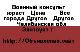 Военный консульт юрист › Цена ­ 1 - Все города Другое » Другое   . Челябинская обл.,Златоуст г.